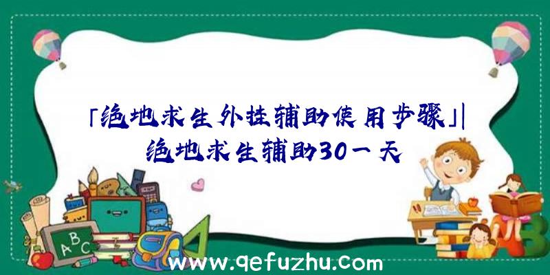 「绝地求生外挂辅助使用步骤」|绝地求生辅助30一天